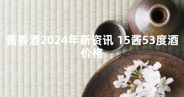 酱香酒2024年新资讯 15酱53度酒价格